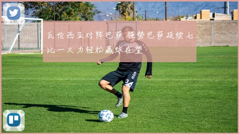 瓦伦西亚对阵巴萨 强势巴萨延续七比一火力轻松赢球在望